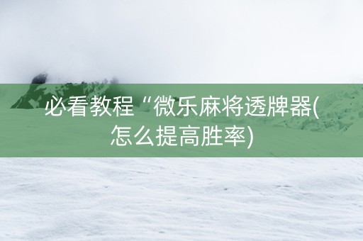 必看教程“微乐麻将透牌器(怎么提高胜率)