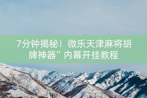 7分钟揭秘！微乐天津麻将胡牌神器”内幕开挂教程