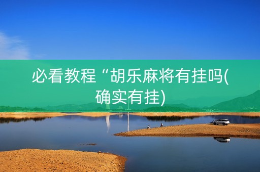 必看教程“胡乐麻将有挂吗(确实有挂)