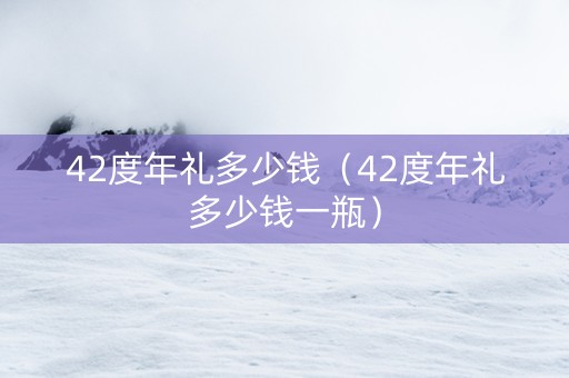 42度年礼多少钱（42度年礼多少钱一瓶）