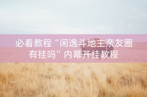 必看教程“闲逸斗地主亲友圈有挂吗”内幕开挂教程