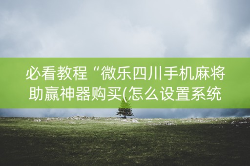 必看教程“微乐四川手机麻将助赢神器购买(怎么设置系统给你好牌)