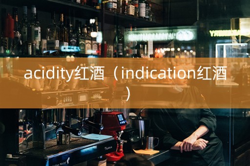 acidity红酒（indication红酒）