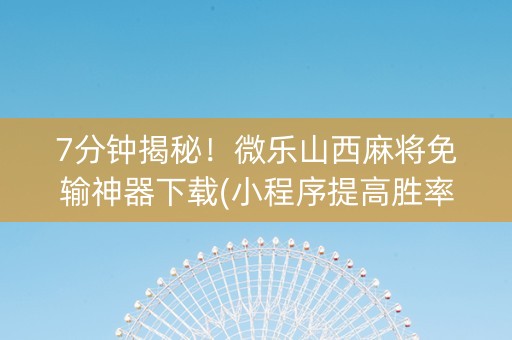7分钟揭秘！微乐山西麻将免输神器下载(小程序提高胜率)