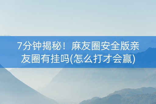 7分钟揭秘！麻友圈安全版亲友圈有挂吗(怎么打才会赢)