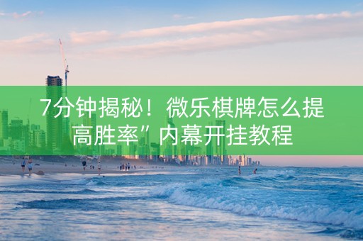 7分钟揭秘！微乐棋牌怎么提高胜率”内幕开挂教程