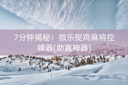 7分钟揭秘！微乐捉鸡麻将控牌器(助赢神器)