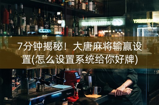 7分钟揭秘！大唐麻将输赢设置(怎么设置系统给你好牌)