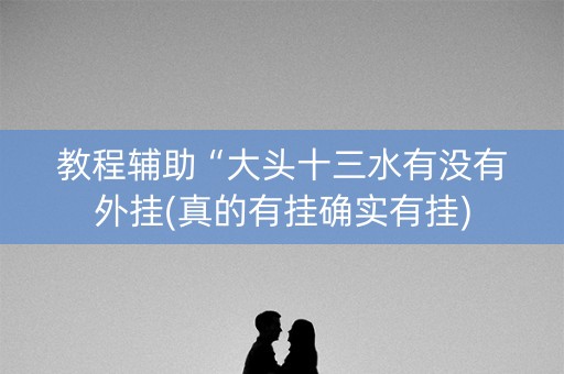 教程辅助“大头十三水有没有外挂(真的有挂确实有挂)