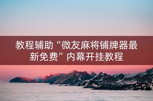 教程辅助“微友麻将铺牌器最新免费”内幕开挂教程