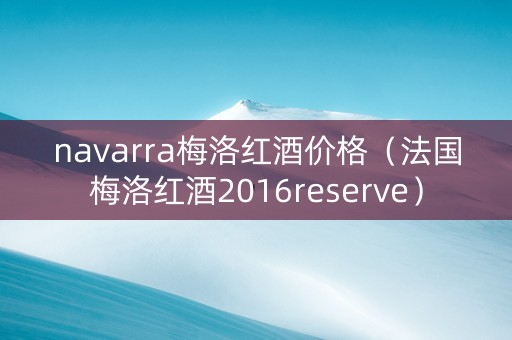 navarra梅洛红酒价格（法国梅洛红酒2016reserve）