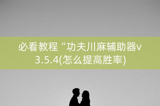 必看教程“功夫川麻辅助器v3.5.4(怎么提高胜率)