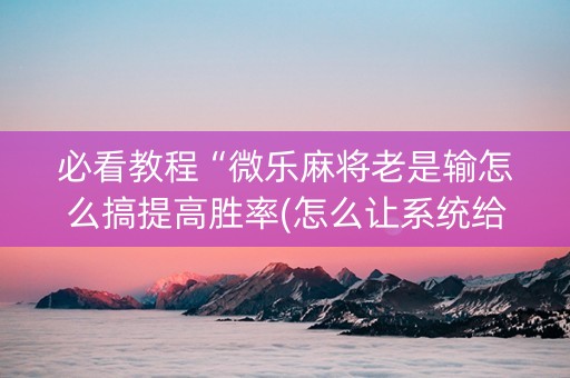 必看教程“微乐麻将老是输怎么搞提高胜率(怎么让系统给发好牌)