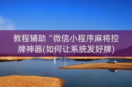 教程辅助“微信小程序麻将控牌神器(如何让系统发好牌)