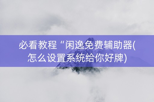 必看教程“闲逸免费辅助器(怎么设置系统给你好牌)