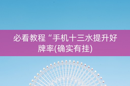 必看教程“手机十三水提升好牌率(确实有挂)