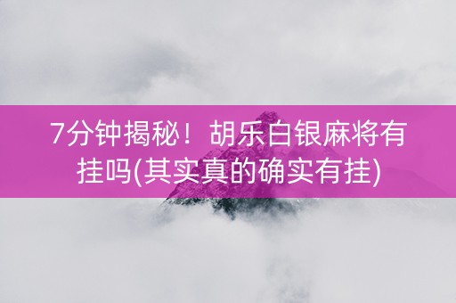 7分钟揭秘！胡乐白银麻将有挂吗(其实真的确实有挂)