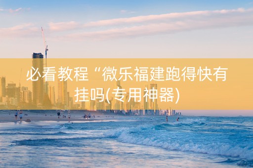 必看教程“微乐福建跑得快有挂吗(专用神器)