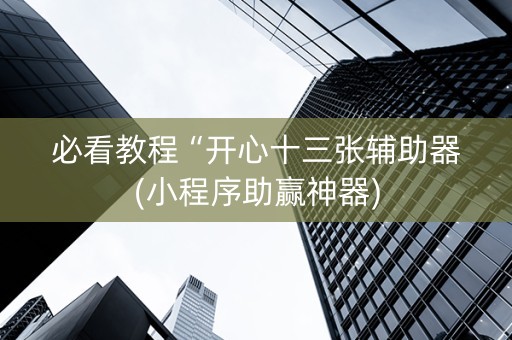 必看教程“开心十三张辅助器(小程序助赢神器)