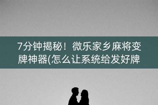 7分钟揭秘！微乐家乡麻将变牌神器(怎么让系统给发好牌)