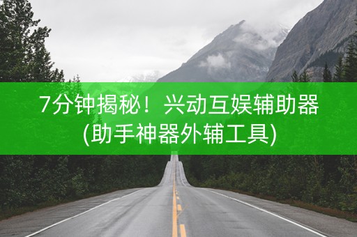 7分钟揭秘！兴动互娱辅助器(助手神器外辅工具)