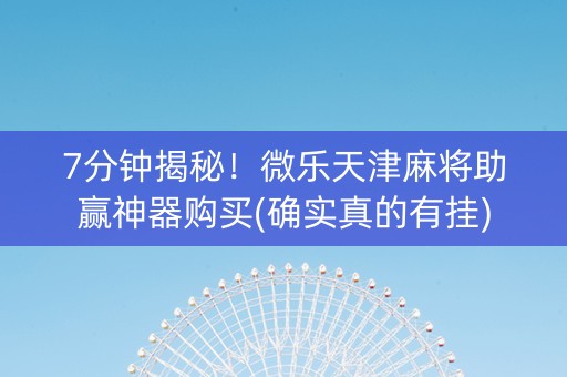 7分钟揭秘！微乐天津麻将助赢神器购买(确实真的有挂)