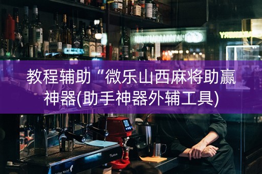 教程辅助“微乐山西麻将助赢神器(助手神器外辅工具)