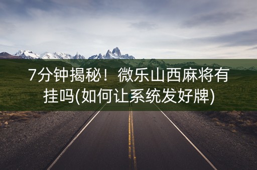 7分钟揭秘！微乐山西麻将有挂吗(如何让系统发好牌)