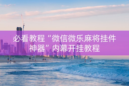 必看教程“微信微乐麻将挂件神器”内幕开挂教程