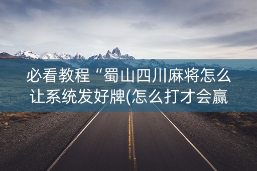 必看教程“蜀山四川麻将怎么让系统发好牌(怎么打才会赢)