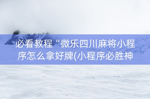 必看教程“微乐四川麻将小程序怎么拿好牌(小程序必胜神器)