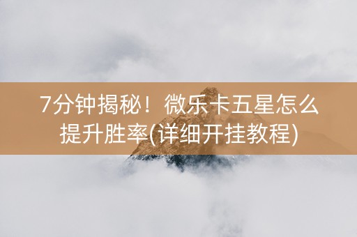 7分钟揭秘！微乐卡五星怎么提升胜率(详细开挂教程)