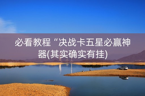 必看教程“决战卡五星必赢神器(其实确实有挂)