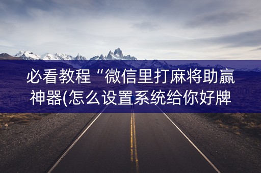 必看教程“微信里打麻将助赢神器(怎么设置系统给你好牌)