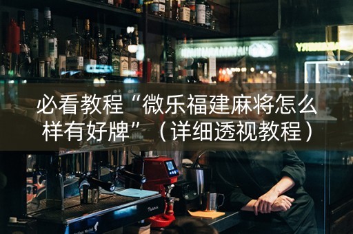 必看教程“微乐福建麻将怎么样有好牌”（详细透视教程）-哔哩哔哩