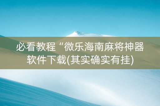 必看教程“微乐海南麻将神器软件下载(其实确实有挂)