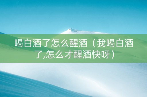 喝白酒了怎么醒酒（我喝白酒了,怎么才醒酒快呀）