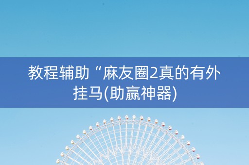 教程辅助“麻友圈2真的有外挂马(助赢神器)