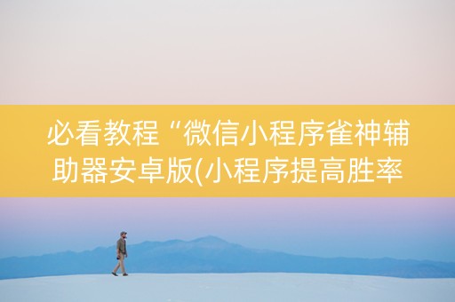 必看教程“微信小程序雀神辅助器安卓版(小程序提高胜率)