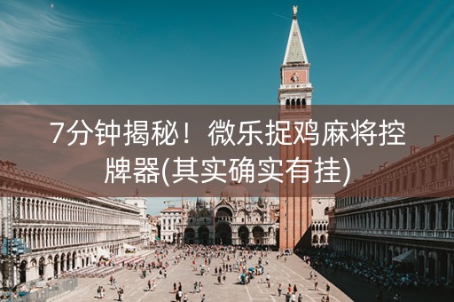 7分钟揭秘！微乐捉鸡麻将控牌器(其实确实有挂)