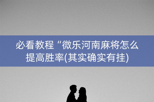 必看教程“微乐河南麻将怎么提高胜率(其实确实有挂)