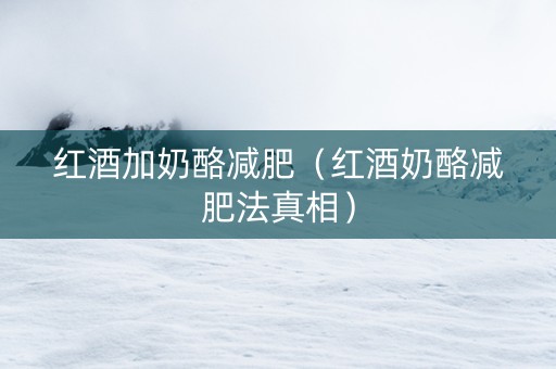 红酒加奶酪减肥（红酒奶酪减肥法真相）
