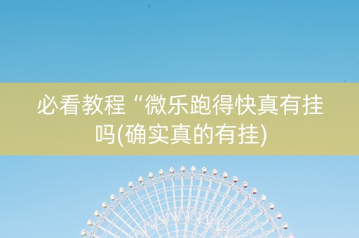 必看教程“微乐跑得快真有挂吗(确实真的有挂)