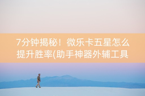 7分钟揭秘！微乐卡五星怎么提升胜率(助手神器外辅工具)