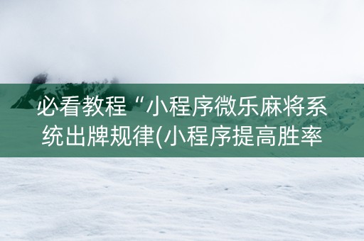 必看教程“小程序微乐麻将系统出牌规律(小程序提高胜率)