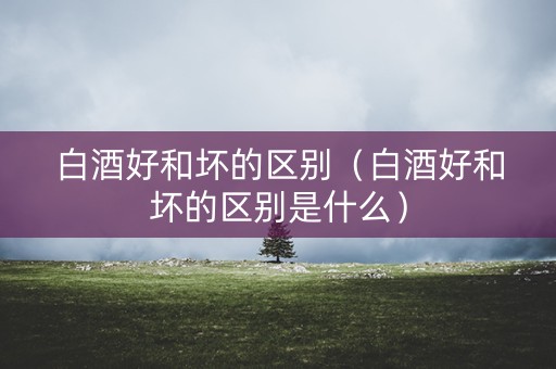 白酒好和坏的区别（白酒好和坏的区别是什么）