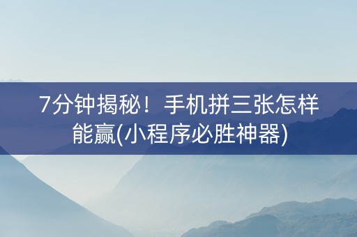 7分钟揭秘！手机拼三张怎样能赢(小程序必胜神器)