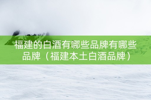 福建的白酒有哪些品牌有哪些品牌（福建本土白酒品牌）