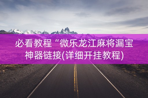必看教程“微乐龙江麻将漏宝神器链接(详细开挂教程)