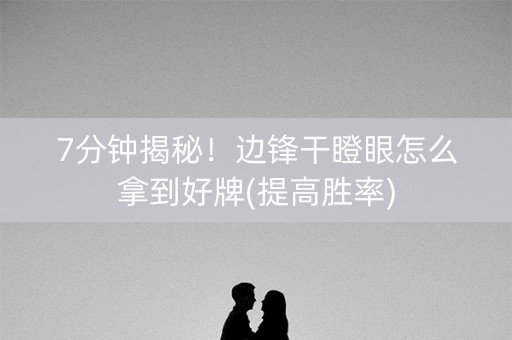 7分钟揭秘！边锋干瞪眼怎么拿到好牌(提高胜率)